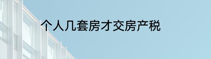 个人几套房才交房产税