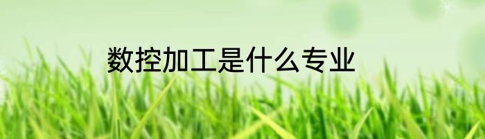 数控加工是什么专业