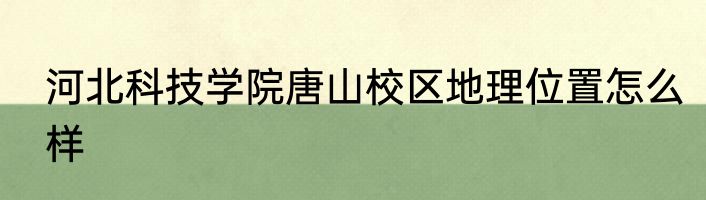 河北科技学院唐山校区地理位置怎么样