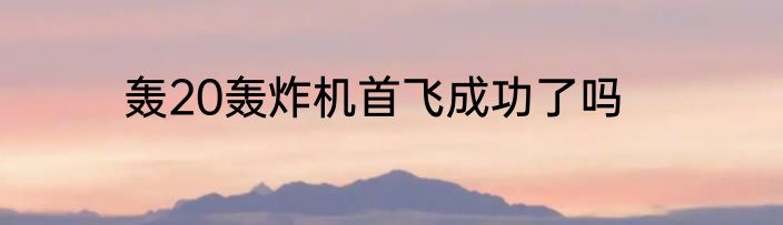 轰20轰炸机首飞成功了吗