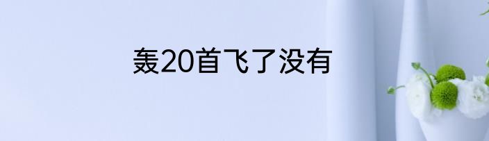 轰20首飞了没有