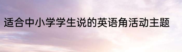 适合中小学学生说的英语角活动主题