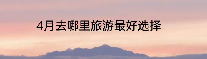 4月去哪里旅游最好选择