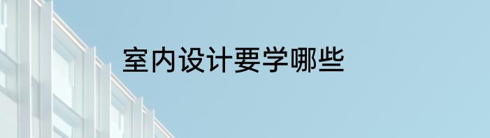 室内设计要学哪些