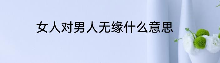 女人对男人无缘什么意思