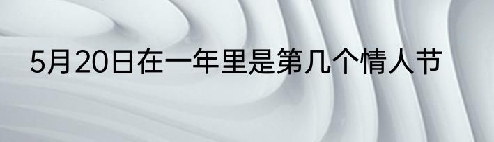 5月20日在一年里是第几个情人节