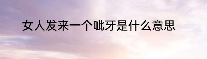 女人发来一个呲牙是什么意思