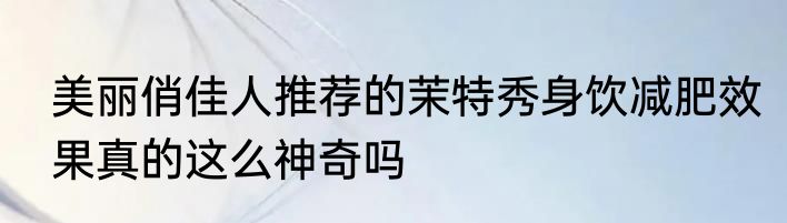 美丽俏佳人推荐的茉特秀身饮减肥效果真的这么神奇吗