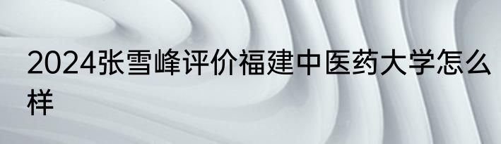 2024张雪峰评价福建中医药大学怎么样