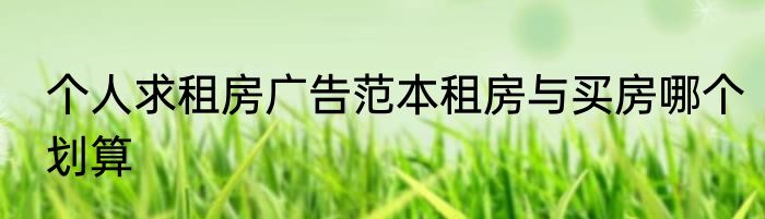 个人求租房广告范本租房与买房哪个划算
