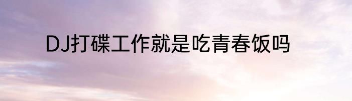 DJ打碟工作就是吃青春饭吗
