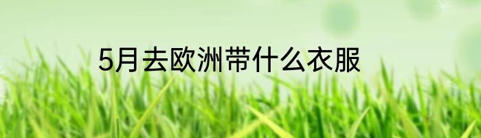 5月去欧洲带什么衣服