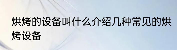 烘烤的设备叫什么介绍几种常见的烘烤设备