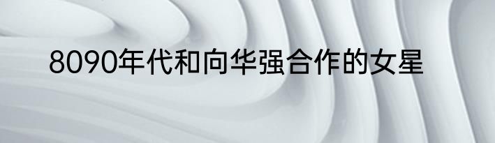 8090年代和向华强合作的女星