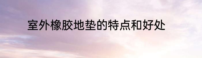 室外橡胶地垫的特点和好处