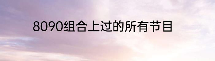 8090组合上过的所有节目