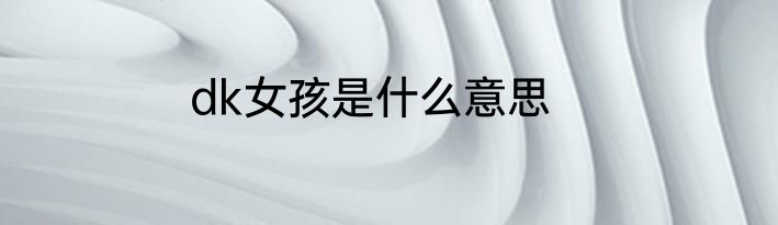 dk女孩是什么意思