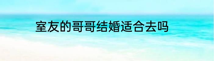 室友的哥哥结婚适合去吗