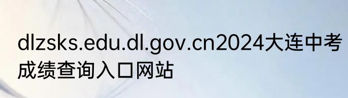 dlzsks.edu.dl.gov.cn2024大连中考成绩查询入口网站