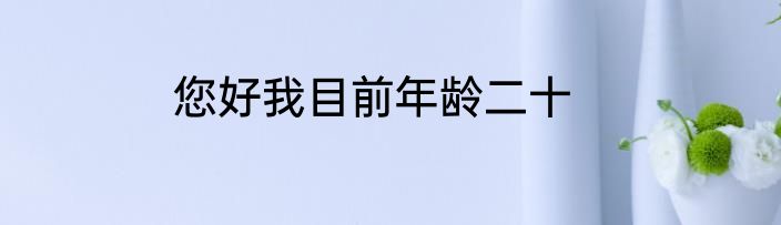 您好我目前年龄二十