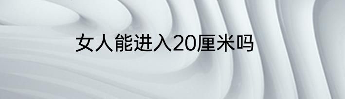 女人能进入20厘米吗