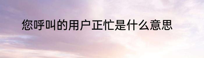 您呼叫的用户正忙是什么意思
