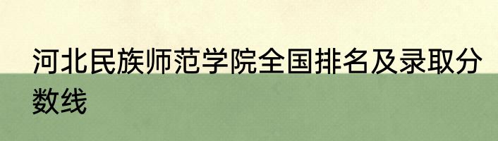 河北民族师范学院全国排名及录取分数线