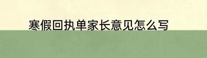 寒假回执单家长意见怎么写