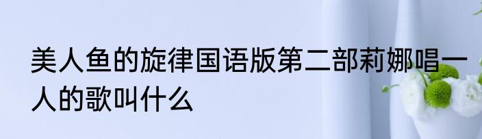 美人鱼的旋律国语版第二部莉娜唱一人的歌叫什么