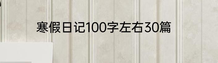 寒假日记100字左右30篇