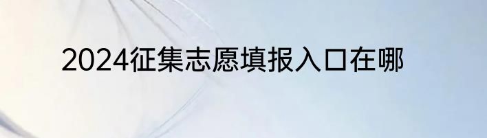 2024征集志愿填报入口在哪