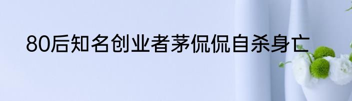 80后知名创业者茅侃侃自杀身亡