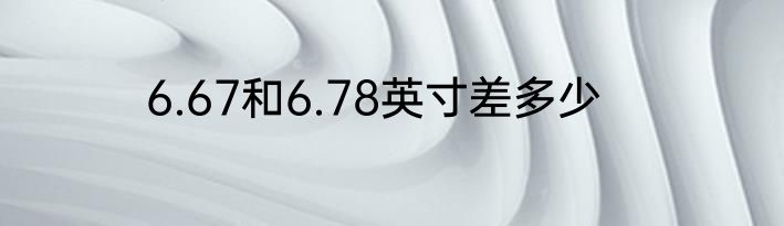 6.67和6.78英寸差多少