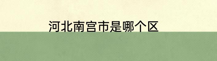 河北南宫市是哪个区
