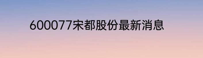 600077宋都股份最新消息