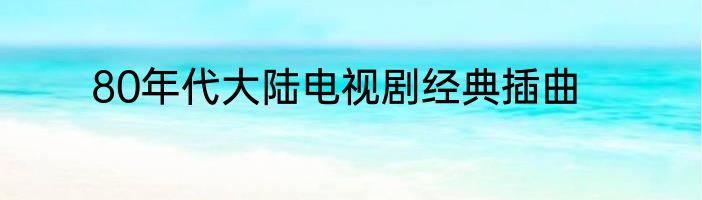 80年代大陆电视剧经典插曲