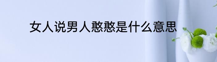 女人说男人憨憨是什么意思