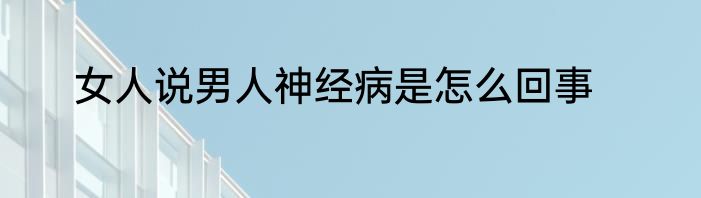 女人说男人神经病是怎么回事