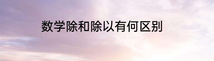 数学除和除以有何区别