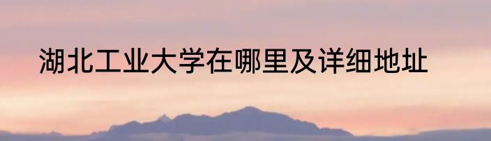 湖北工业大学在哪里及详细地址