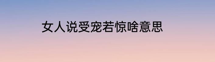 女人说受宠若惊啥意思
