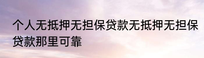个人无抵押无担保贷款无抵押无担保贷款那里可靠