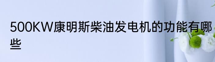 500KW康明斯柴油发电机的功能有哪些