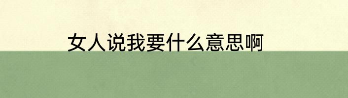 女人说我要什么意思啊