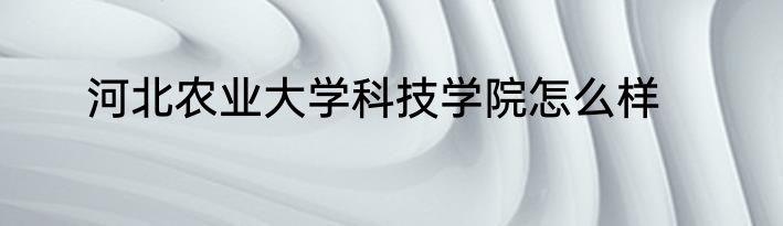 河北农业大学科技学院怎么样