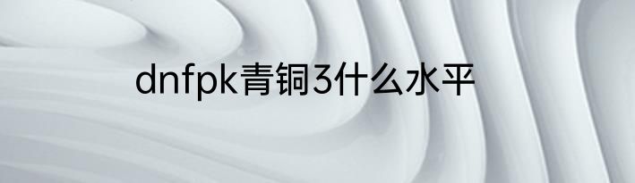 dnfpk青铜3什么水平