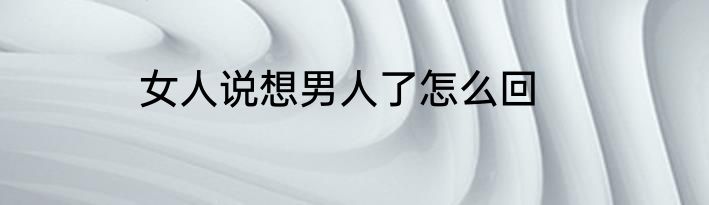 女人说想男人了怎么回