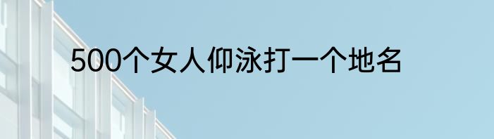 500个女人仰泳打一个地名