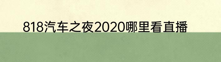 818汽车之夜2020哪里看直播