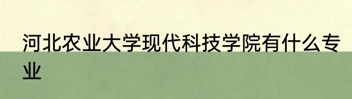 河北农业大学现代科技学院有什么专业